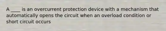 A ____ is an overcurrent protection device with a mechanism that automatically opens the circuit when an overload condition or short circuit occurs