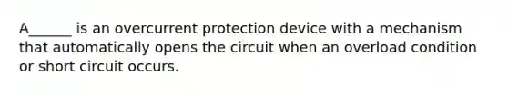 A______ is an overcurrent protection device with a mechanism that automatically opens the circuit when an overload condition or short circuit occurs.