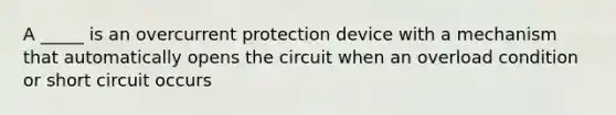 A _____ is an overcurrent protection device with a mechanism that automatically opens the circuit when an overload condition or short circuit occurs