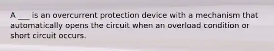 A ___ is an overcurrent protection device with a mechanism that automatically opens the circuit when an overload condition or short circuit occurs.