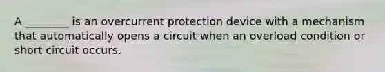 A ________ is an overcurrent protection device with a mechanism that automatically opens a circuit when an overload condition or short circuit occurs.