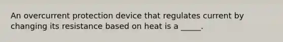 An overcurrent protection device that regulates current by changing its resistance based on heat is a _____.