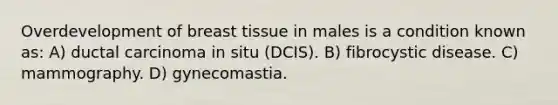 Overdevelopment of breast tissue in males is a condition known as: A) ductal carcinoma in situ (DCIS). B) fibrocystic disease. C) mammography. D) gynecomastia.