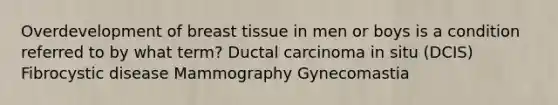 Overdevelopment of breast tissue in men or boys is a condition referred to by what term? Ductal carcinoma in situ (DCIS) Fibrocystic disease Mammography Gynecomastia