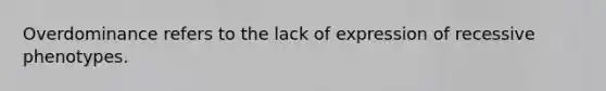 Overdominance refers to the lack of expression of recessive phenotypes.