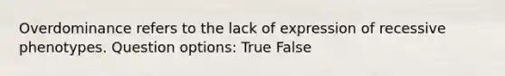 Overdominance refers to the lack of expression of recessive phenotypes. Question options: True False