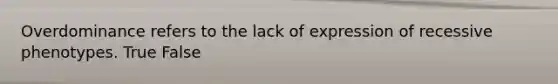 Overdominance refers to the lack of expression of recessive phenotypes. True False