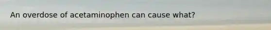 An overdose of acetaminophen can cause what?