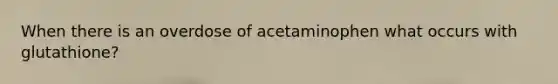 When there is an overdose of acetaminophen what occurs with glutathione?