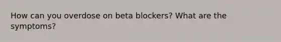 How can you overdose on beta blockers? What are the symptoms?