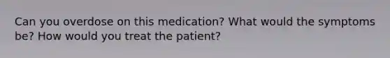 Can you overdose on this medication? What would the symptoms be? How would you treat the patient?