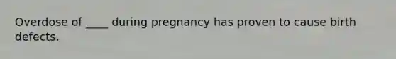 Overdose of ____ during pregnancy has proven to cause birth defects.