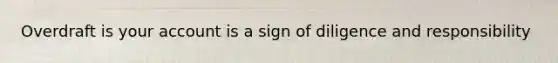 Overdraft is your account is a sign of diligence and responsibility