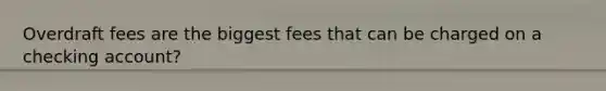 Overdraft fees are the biggest fees that can be charged on a checking account?