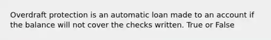 Overdraft protection is an automatic loan made to an account if the balance will not cover the checks written. True or False