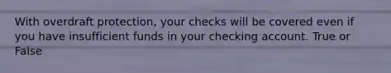 With overdraft protection, your checks will be covered even if you have insufficient funds in your checking account.​ True or False