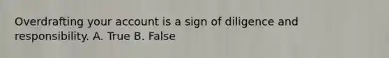 Overdrafting your account is a sign of diligence and responsibility. A. True B. False