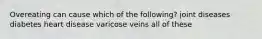 Overeating can cause which of the following? joint diseases diabetes heart disease varicose veins all of these