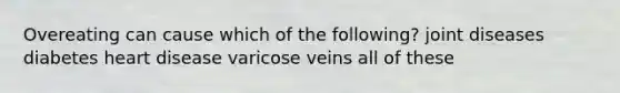 Overeating can cause which of the following? joint diseases diabetes heart disease varicose veins all of these