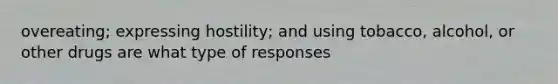 overeating; expressing hostility; and using tobacco, alcohol, or other drugs are what type of responses