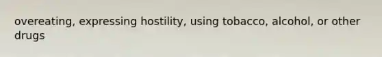 overeating, expressing hostility, using tobacco, alcohol, or other drugs