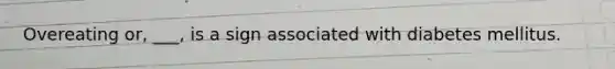Overeating or, ___, is a sign associated with diabetes mellitus.