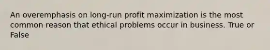 An overemphasis on long-run profit maximization is the most common reason that ethical problems occur in business. True or False