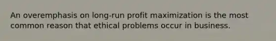 An overemphasis on long-run profit maximization is the most common reason that ethical problems occur in business.