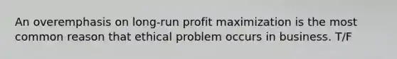 An overemphasis on long-run profit maximization is the most common reason that ethical problem occurs in business. T/F