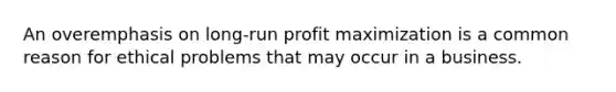 An overemphasis on long-run <a href='https://www.questionai.com/knowledge/kI8oyZMVJk-profit-maximization' class='anchor-knowledge'>profit maximization</a> is a common reason for ethical problems that may occur in a business.