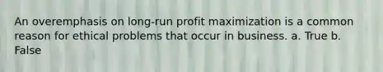 An overemphasis on long-run profit maximization is a common reason for ethical problems that occur in business. a. True b. False