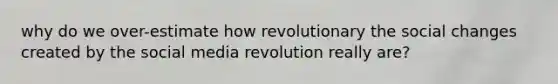 why do we over-estimate how revolutionary the social changes created by the social media revolution really are?