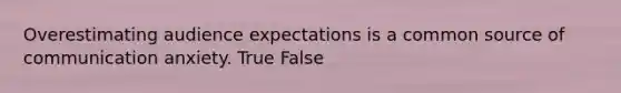 Overestimating audience expectations is a common source of communication anxiety. True False