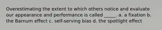 Overestimating the extent to which others notice and evaluate our appearance and performance is called _____. a. a fixation b. the Barnum effect c. self-serving bias d. the spotlight effect