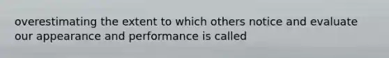 overestimating the extent to which others notice and evaluate our appearance and performance is called