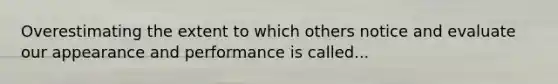 Overestimating the extent to which others notice and evaluate our appearance and performance is called...