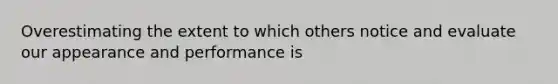 Overestimating the extent to which others notice and evaluate our appearance and performance is