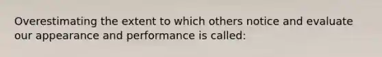 Overestimating the extent to which others notice and evaluate our appearance and performance is called: