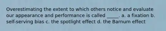 Overestimating the extent to which others notice and evaluate our appearance and performance is called _____. a. a fixation b. self-serving bias c. the spotlight effect d. the Barnum effect