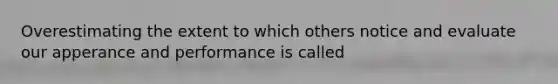 Overestimating the extent to which others notice and evaluate our apperance and performance is called