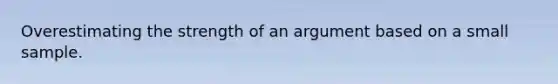 Overestimating the strength of an argument based on a small sample.