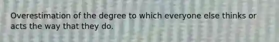 Overestimation of the degree to which everyone else thinks or acts the way that they do.