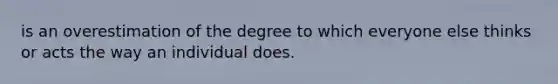 is an overestimation of the degree to which everyone else thinks or acts the way an individual does.