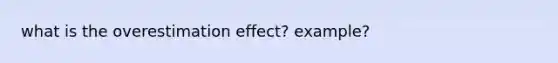 what is the overestimation effect? example?