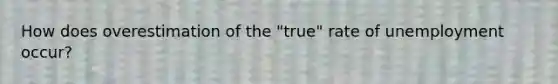 How does overestimation of the "true" rate of unemployment occur?