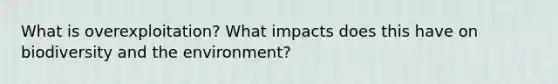 What is overexploitation? What impacts does this have on biodiversity and the environment?