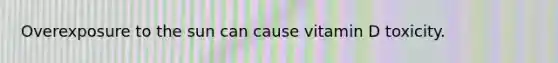 Overexposure to the sun can cause vitamin D toxicity.