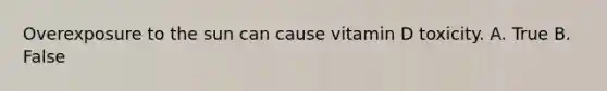 Overexposure to the sun can cause vitamin D toxicity. A. True B. False