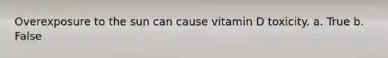 Overexposure to the sun can cause vitamin D toxicity. a. True b. False