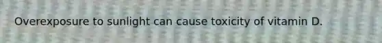 Overexposure to sunlight can cause toxicity of vitamin D.